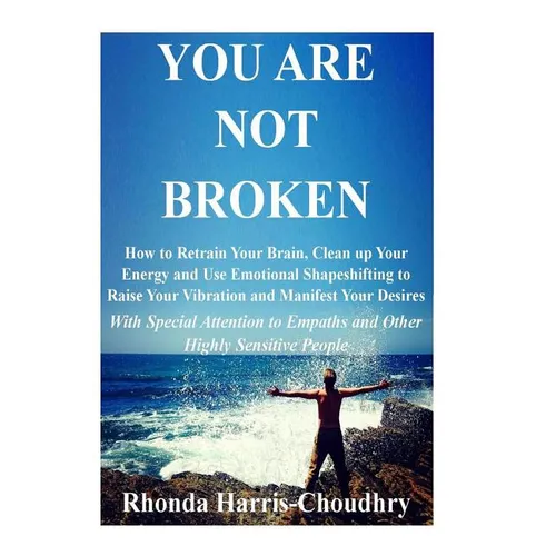 You Are Not Broken: How to Retrain Your Brain, Clean up Your Energy and Use Emotional Shapeshifting to Raise Your Vibration and Manifest Your Desires - Paperback
