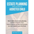 Estate Planning When You Have An Addicted Child: How to think about estate planning - Last Wills and Testaments, Trusts, Powers of Attorney, and Healt