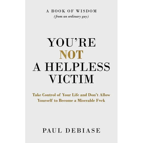 You're Not a Helpless Victim: Take Control of Your Life and Don't Allow Yourself to Become a Miserable F*ck - Paperback