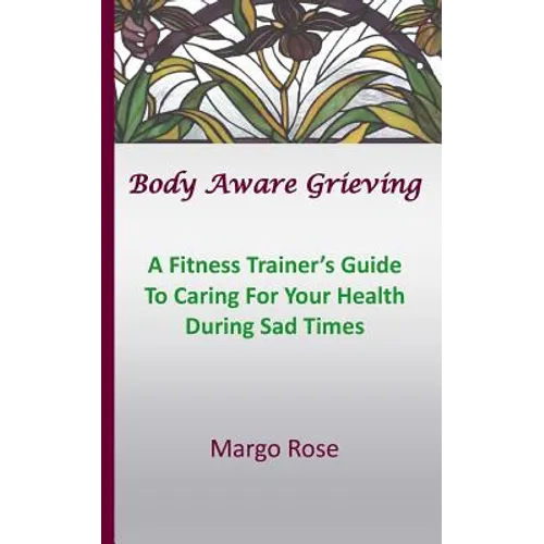 Body Aware Grieving: A Fitness Trainer's Guide To Caring For Your Health During Sad Times - Paperback