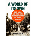 A World of Its Own: Race, Labor, and Citrus in the Making of Greater Los Angeles, 1900-1970