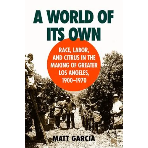 A World of Its Own: Race, Labor, and Citrus in the Making of Greater Los Angeles, 1900-1970