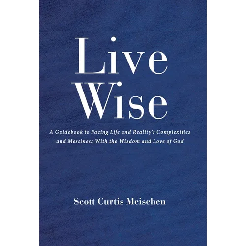 Live Wise: A Guidebook to Facing Life and Reality's Complexities and Messiness with the Wisdom and Love of God - Hardcover