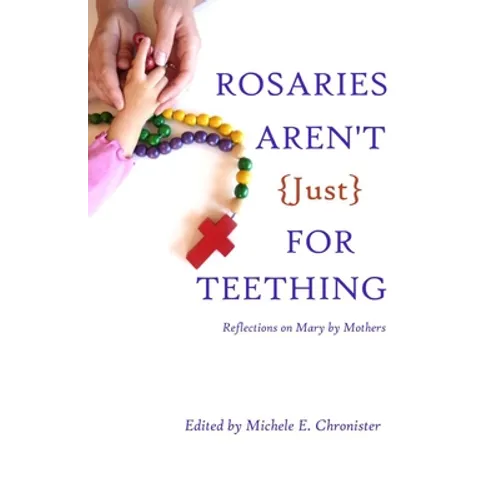 Rosaries Aren't Just For Teething: Reflections on Mary by Mothers - Paperback