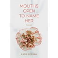 Mouths Open to Name Her: Poems