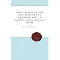 Great Britain and the Creation of the League of Nations: Strategy, Politics, and International Organization, 1914-1919