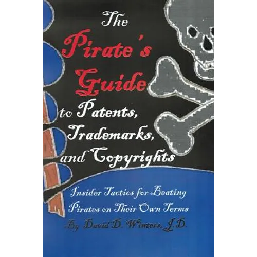 The Pirate's Guide to Patents, Trademarks, and Copyrights: Insider Tactics for Beating Pirates on Their Own Terms