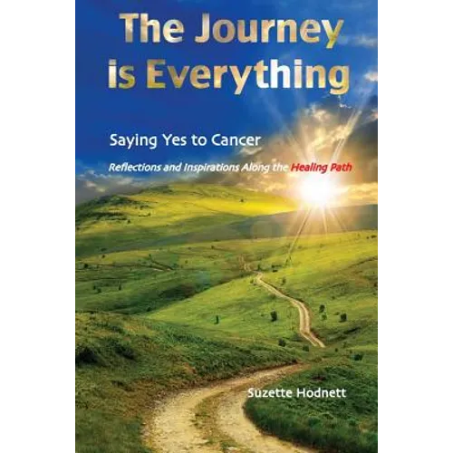 The Journey is Everything: Saying Yes to Cancer: Reflections and Inspirations Along the Healing Path - Paperback