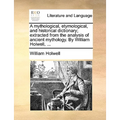 A mythological, etymological, and historical dictionary; extracted from the analysis of ancient mythology. By William Holwell, ...