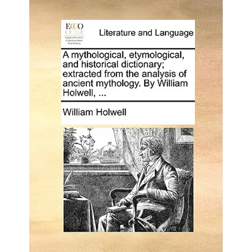 A mythological, etymological, and historical dictionary; extracted from the analysis of ancient mythology. By William Holwell, ...