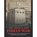 The French and Indian War: The History and Legacy of the Conflict Between French and British Colonies in North America
