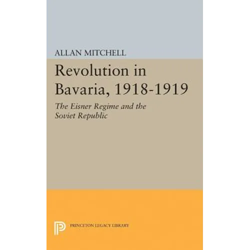 Revolution in Bavaria, 1918-1919: The Eisner Regime and the Soviet Republic - Paperback