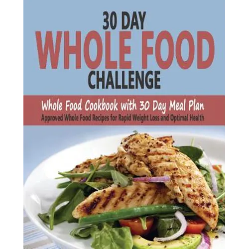 30 Day Whole Food Challenge: Whole Food Cookbook with 30 Day Meal Plan; Approved Whole Food Recipes for Rapid Weight Loss and Optimal Health - Paperback