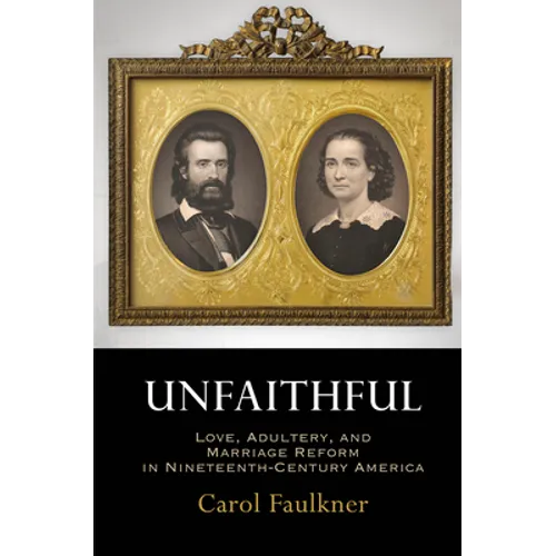 Unfaithful: Love, Adultery, and Marriage Reform in Nineteenth-Century America - Hardcover