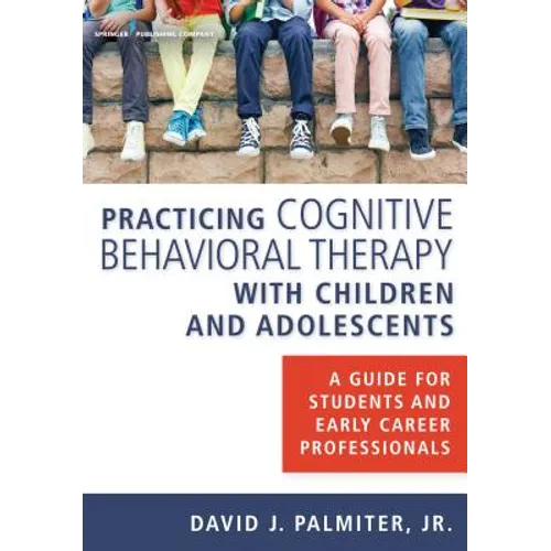 Practicing Cognitive Behavioral Therapy with Children and Adolescents: A Guide for Students and Early Career Professionals
