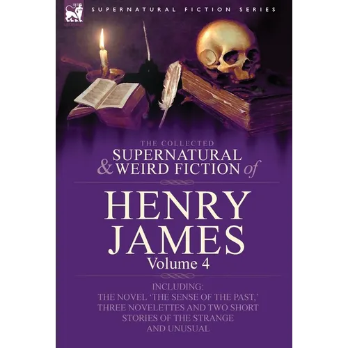 The Collected Supernatural and Weird Fiction of Henry James: Volume 4-Including the Novel 'The Sense of the Past, ' Three Novelettes and Two Short Sto - Hardcover