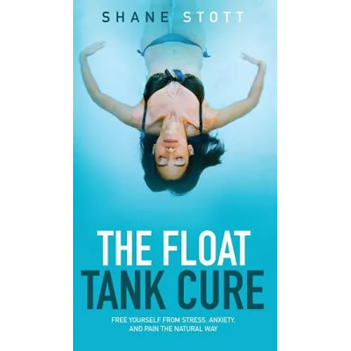 The Float Tank Cure: Free Yourself from Stress, Anxiety, and Pain the Natural Way - Hardcover
