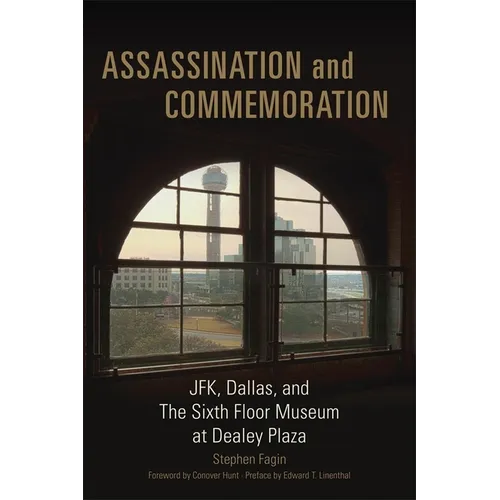 Assassination and Commemoration: Jfk, Dallas, and the Sixth Floor Museum at Dealey Plaza - Hardcover