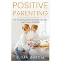 Positive Parenting: The Essential Guide To The Most Important Years of Your Child's Life