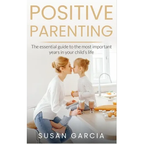 Positive Parenting: The Essential Guide To The Most Important Years of Your Child's Life - Paperback