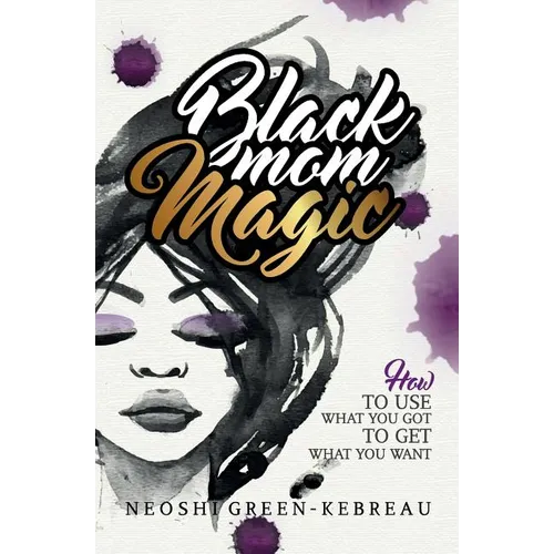 Black Mom Magic: How to Use What You Got to Get What You Want