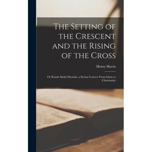 The Setting of the Crescent and the Rising of the Cross; or Kamil Abdul Messiah, a Syrian Convert From Islam to Christianity - Hardcover