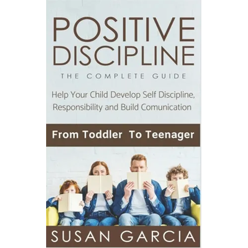 Positive Discipline: THE COMPLETE GUIDE: Help Your Child Develop Self Discipline, Responsibility and Build Comunication: From Toddler To Teenager - Paperback
