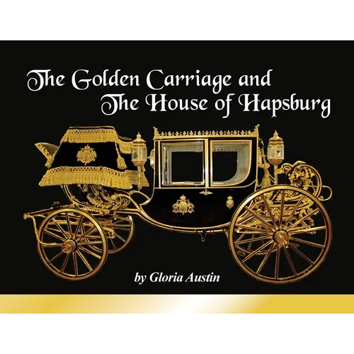 The Golden Carriage and the House of Hapsburg: Manufactured during the time of Emperor Franz Josef and Empress Elisabeth of Austria's reign. - Paperback