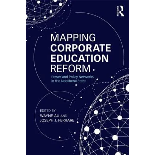 Mapping Corporate Education Reform: Power and Policy Networks in the Neoliberal State