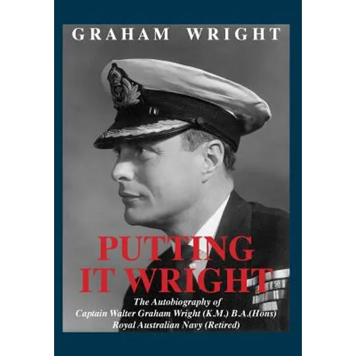 Putting It Wright: The Autobiography of Captain Walter Graham Wright (K.M.) B.A.(Hons) Royal Australian Navy (Retired) - Hardcover