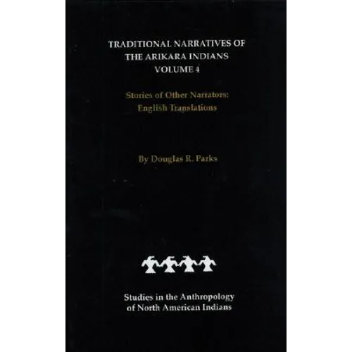 Traditional Narratives of the Arikara Indians, English Translations, Volume 4: Stories of Other Narrators - Hardcover