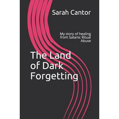 The Land of Dark Forgetting: My story of healing from Satanic Ritual Abuse