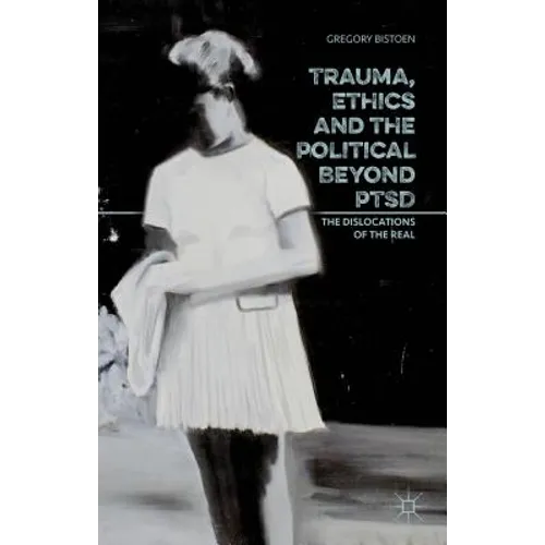 Trauma, Ethics and the Political Beyond Ptsd: The Dislocations of the Real