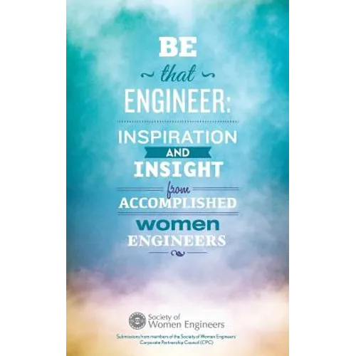 Be That Engineer: Inspiration and Insight from Accomplished Women Engineers: Submissions from members of the Society of Women Engineers'