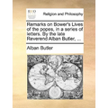 Remarks on Bower's Lives of the Popes, in a Series of Letters. by the Late Reverend Alban Butler, ...