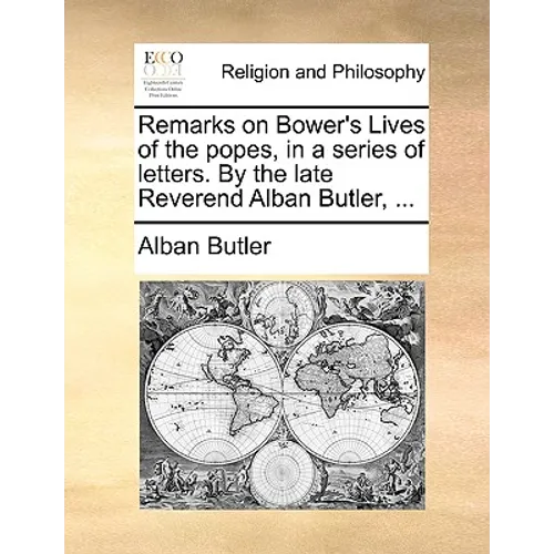 Remarks on Bower's Lives of the Popes, in a Series of Letters. by the Late Reverend Alban Butler, ...
