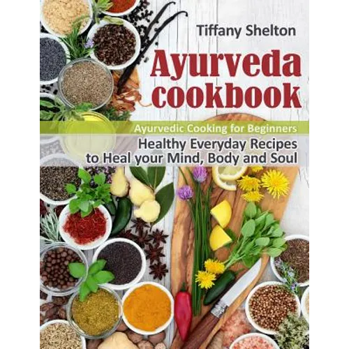 Ayurveda Cookbook: Healthy Everyday Recipes to Heal your Mind, Body and Soul. Ayurvedic Cooking for Beginners - Paperback