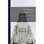 The Papal Hierarchy: An Exposure of the Tactics of Rome for the Overthrow of the Liberty and Christianity of Great Britain