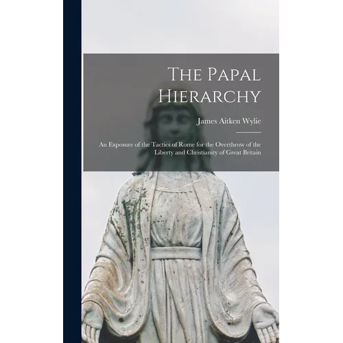 The Papal Hierarchy: An Exposure of the Tactics of Rome for the Overthrow of the Liberty and Christianity of Great Britain - Hardcover