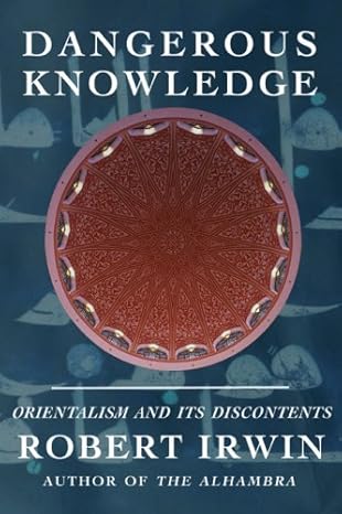 Dangerous Knowledge: Orientalism and Its Discontents by Robert Irwin -Hardcover
