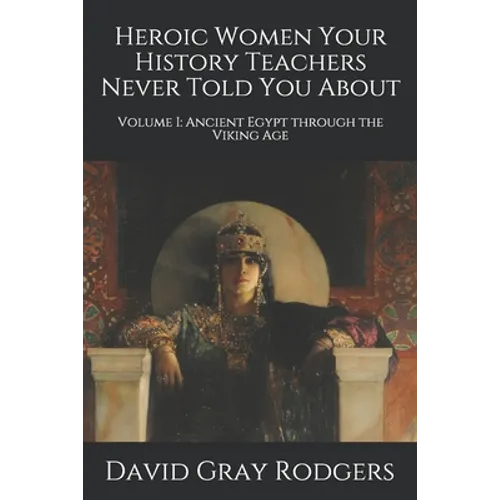 Heroic Women Your History Teachers Never Told You About: Volume I: Ancient Egypt through the Viking Age - Paperback