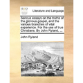 Serious Essays on the Truths of the Glorious Gospel, and the Various Branches of Vital Experience. for the Use of True Christians. by John Ryland, ...