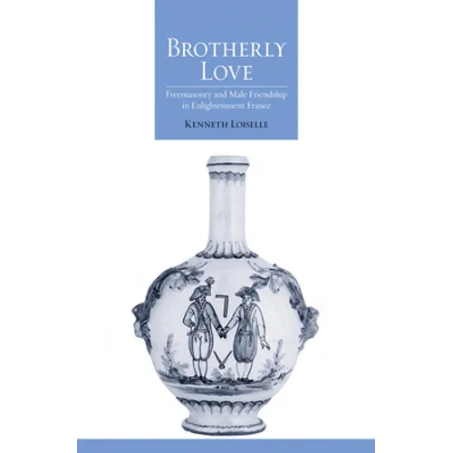 Brotherly Love: Freemasonry and Male Friendship in Enlightenment France - Hardcover