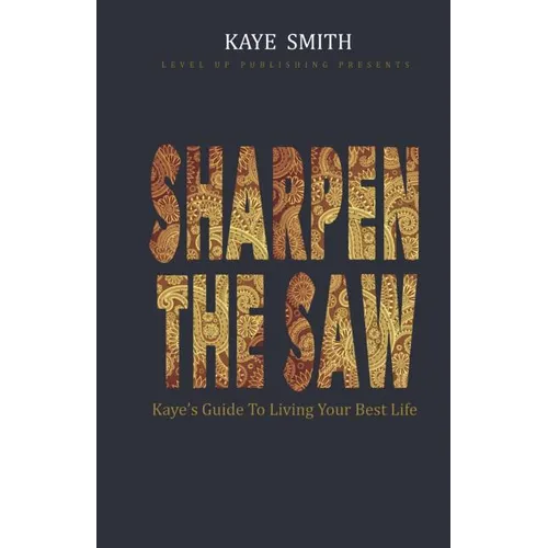 Sharpen The Saw: Kaye's Guide To Living Your Best Life