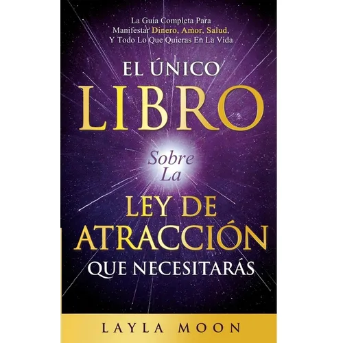 El Único Libro Sobre La Ley De Atracción Que Necesitarás: La Guía Completa Para Manifestar Dinero, Amor, Salud Y Todo Lo Que Quieras En La Vida - Paperback