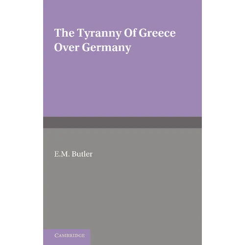 The Tyranny of Greece Over Germany: A Study of the Influence Exercised by Greek Art and Poetry Over the Great German Writers of the Eighteenth, Ninete - Paperback