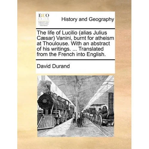 The Life of Lucilio (Alias Julius Caesar) Vanini, Burnt for Atheism at Thoulouse. with an Abstract of His Writings. ... Translated from the French Int - Paperback