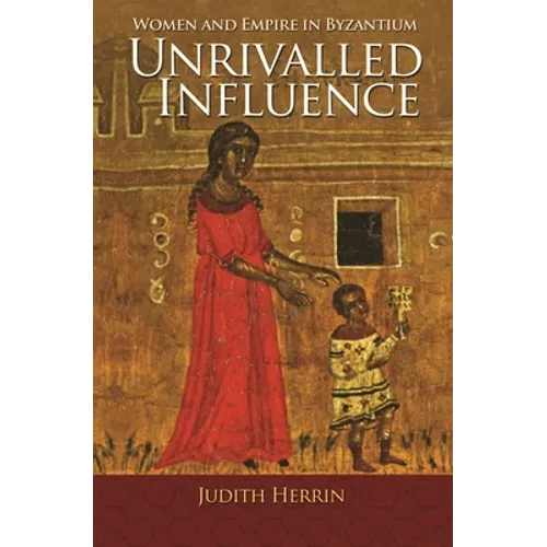 Unrivalled Influence: Women and Empire in Byzantium