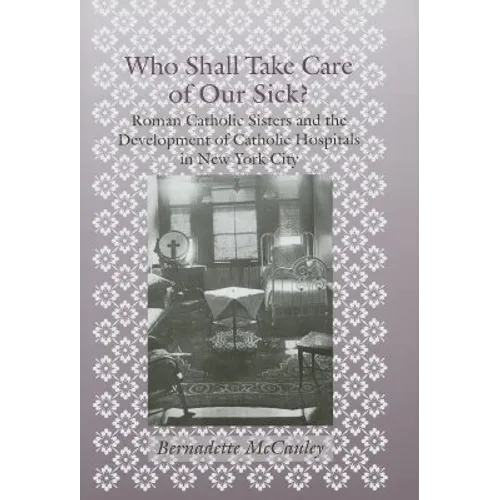 Who Shall Take Care of Our Sick?: Roman Catholic Sisters and the Development of Catholic Hospitals in New York City - Hardcover