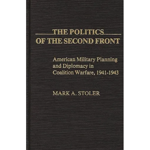 The Politics of the Second Front: American Military Planning and Diplomacy in Coalition Warfare, 1941-1943 - Hardcover